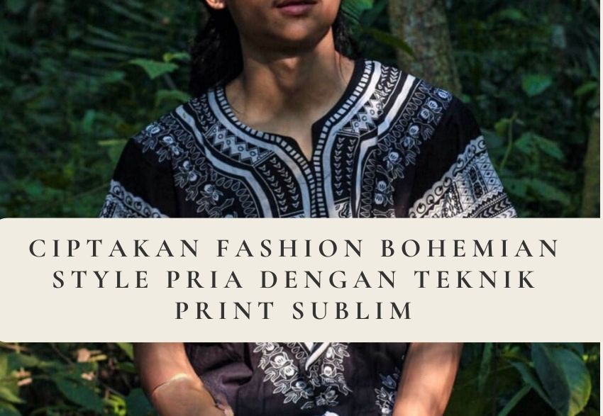 Ciptakan Fashion Bohemian Style Pria Dengan Teknik Print Sublim