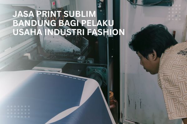 Jasa Print Sublim Bandung Bagi Pelaku Usaha Industri Fashion